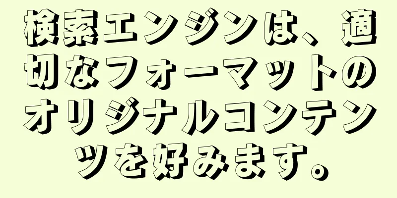 検索エンジンは、適切なフォーマットのオリジナルコンテンツを好みます。