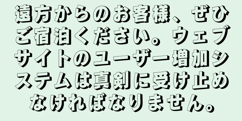 遠方からのお客様、ぜひご宿泊ください。ウェブサイトのユーザー増加システムは真剣に受け止めなければなりません。
