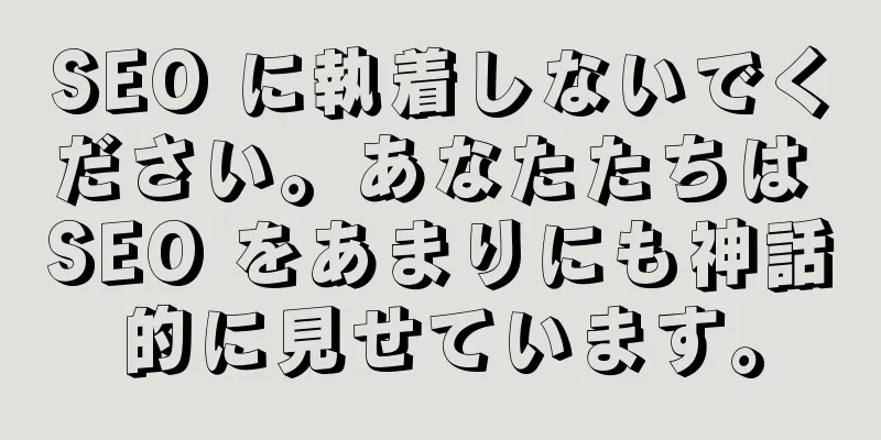 SEO に執着しないでください。あなたたちは SEO をあまりにも神話的に見せています。