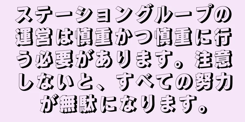 ステーショングループの運営は慎重かつ慎重に行う必要があります。注意しないと、すべての努力が無駄になります。