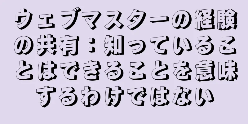 ウェブマスターの経験の共有：知っていることはできることを意味するわけではない
