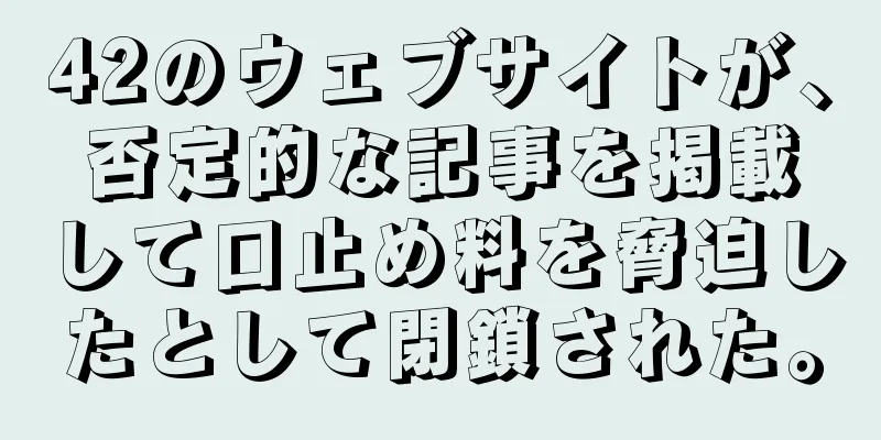 42のウェブサイトが、否定的な記事を掲載して口止め料を脅迫したとして閉鎖された。