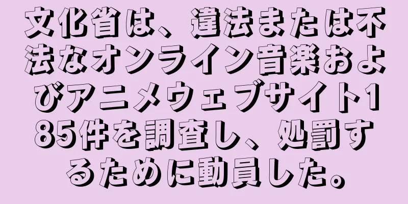 文化省は、違法または不法なオンライン音楽およびアニメウェブサイト185件を調査し、処罰するために動員した。