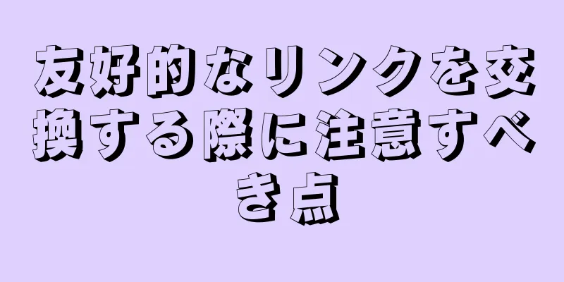 友好的なリンクを交換する際に注意すべき点