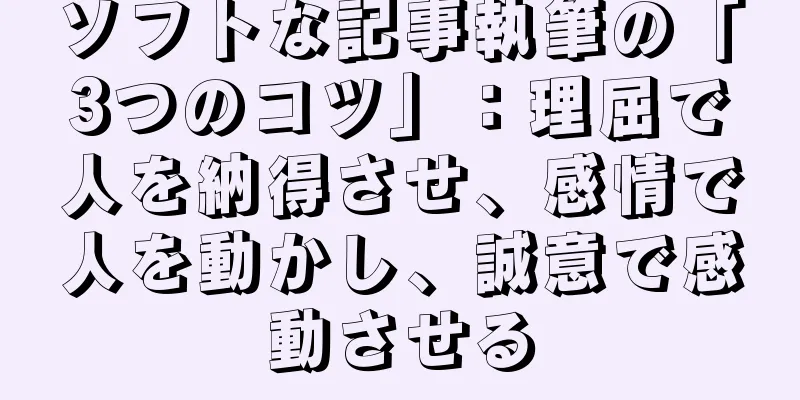 ソフトな記事執筆の「3つのコツ」：理屈で人を納得させ、感情で人を動かし、誠意で感動させる