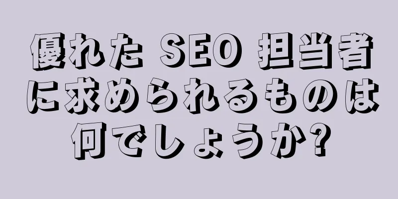 優れた SEO 担当者に求められるものは何でしょうか?