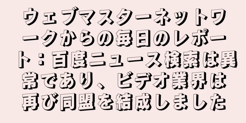 ウェブマスターネットワークからの毎日のレポート：百度ニュース検索は異常であり、ビデオ業界は再び同盟を結成しました