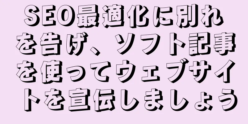 SEO最適化に別れを告げ、ソフト記事を使ってウェブサイトを宣伝しましょう