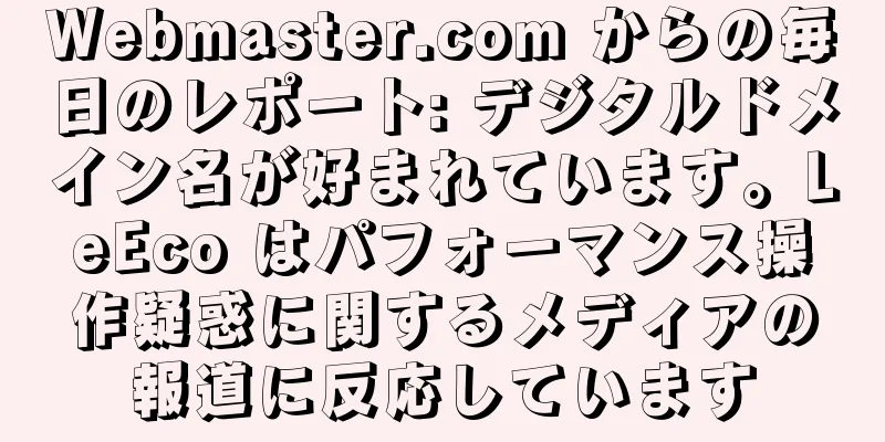 Webmaster.com からの毎日のレポート: デジタルドメイン名が好まれています。LeEco はパフォーマンス操作疑惑に関するメディアの報道に反応しています