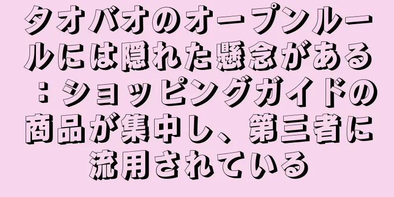 タオバオのオープンルールには隠れた懸念がある：ショッピングガイドの商品が集中し、第三者に流用されている