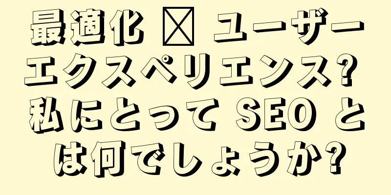 最適化 ≥ ユーザーエクスペリエンス? 私にとって SEO とは何でしょうか?