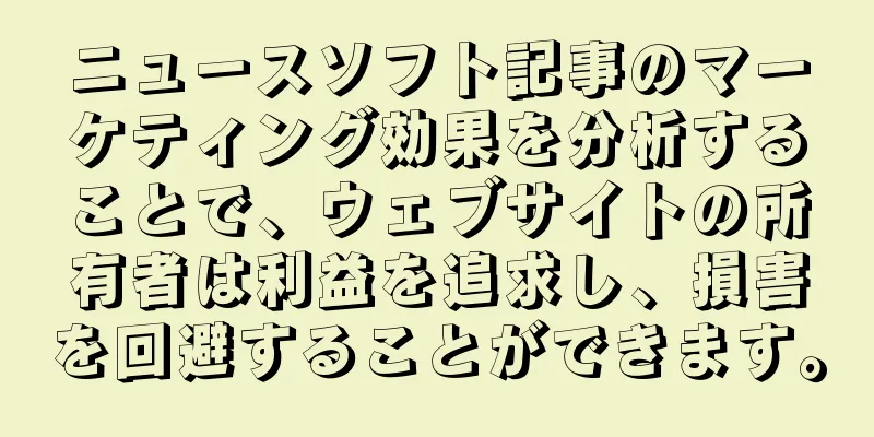 ニュースソフト記事のマーケティング効果を分析することで、ウェブサイトの所有者は利益を追求し、損害を回避することができます。