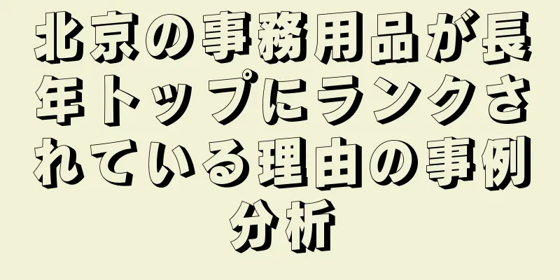 北京の事務用品が長年トップにランクされている理由の事例分析