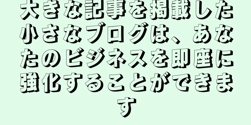 大きな記事を掲載した小さなブログは、あなたのビジネスを即座に強化することができます