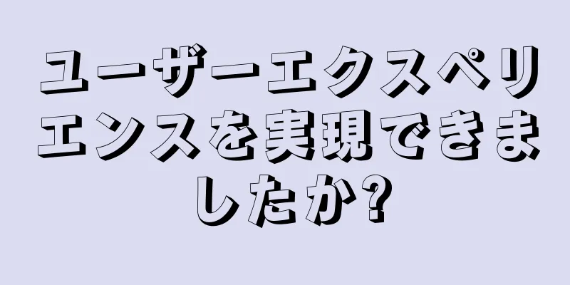 ユーザーエクスペリエンスを実現できましたか?