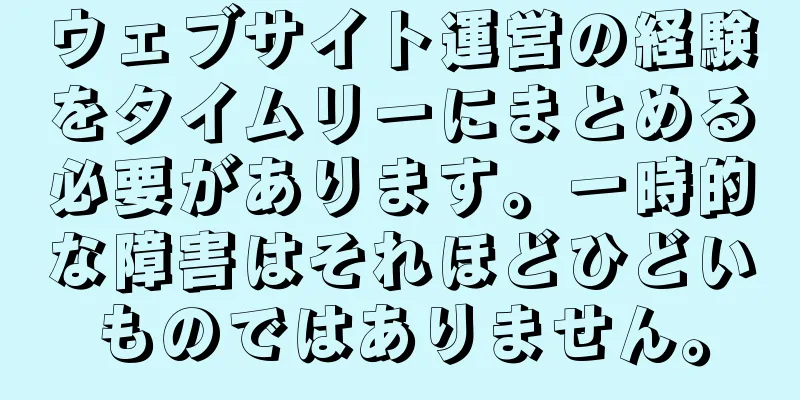 ウェブサイト運営の経験をタイムリーにまとめる必要があります。一時的な障害はそれほどひどいものではありません。