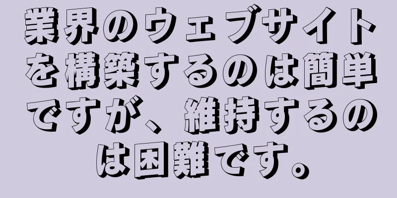業界のウェブサイトを構築するのは簡単ですが、維持するのは困難です。