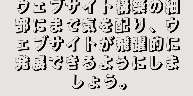ウェブサイト構築の細部にまで気を配り、ウェブサイトが飛躍的に発展できるようにしましょう。