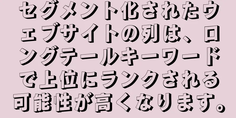 セグメント化されたウェブサイトの列は、ロングテールキーワードで上位にランクされる可能性が高くなります。