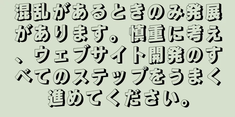 混乱があるときのみ発展があります。慎重に考え、ウェブサイト開発のすべてのステップをうまく進めてください。