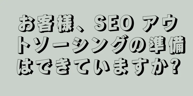 お客様、SEO アウトソーシングの準備はできていますか?