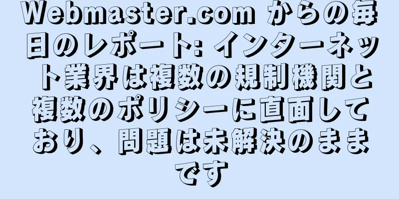 Webmaster.com からの毎日のレポート: インターネット業界は複数の規制機関と複数のポリシーに直面しており、問題は未解決のままです