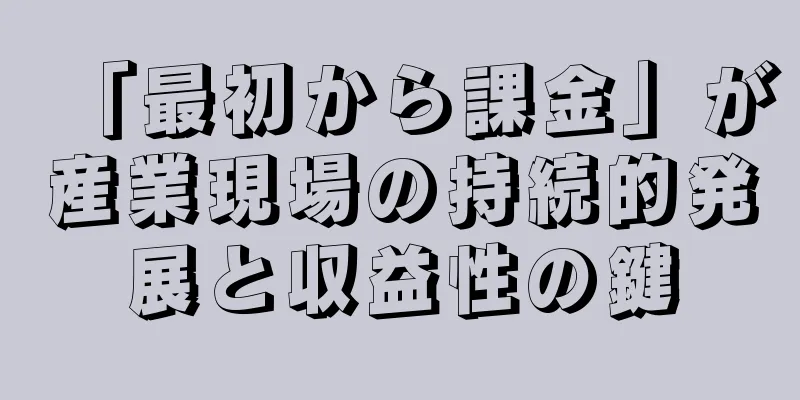 「最初から課金」が産業現場の持続的発展と収益性の鍵