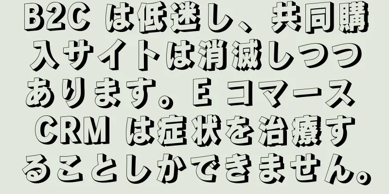 B2C は低迷し、共同購入サイトは消滅しつつあります。E コマース CRM は症状を治療することしかできません。