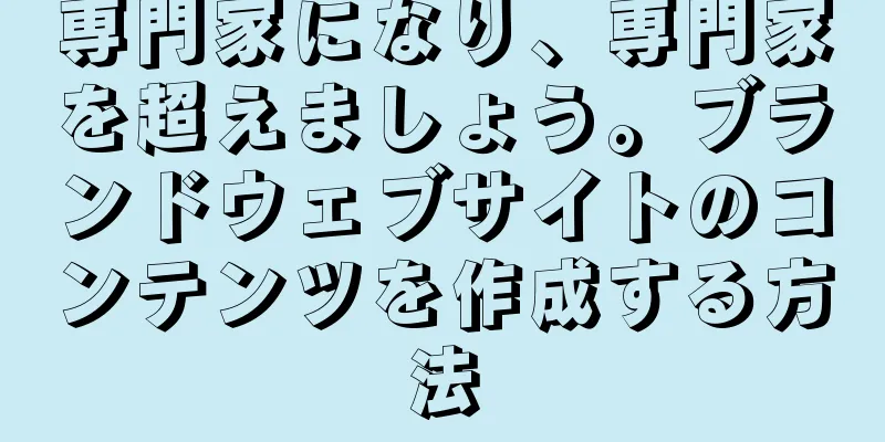 専門家になり、専門家を超えましょう。ブランドウェブサイトのコンテンツを作成する方法