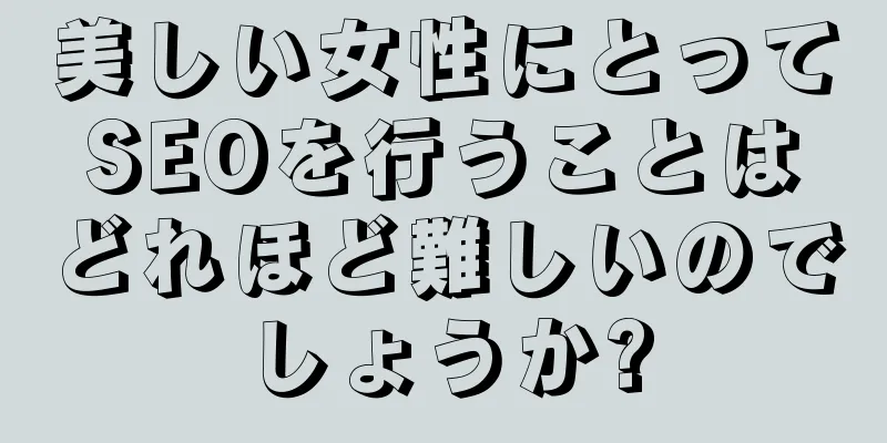 美しい女性にとってSEOを行うことはどれほど難しいのでしょうか?