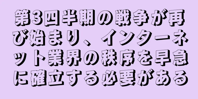 第3四半期の戦争が再び始まり、インターネット業界の秩序を早急に確立する必要がある