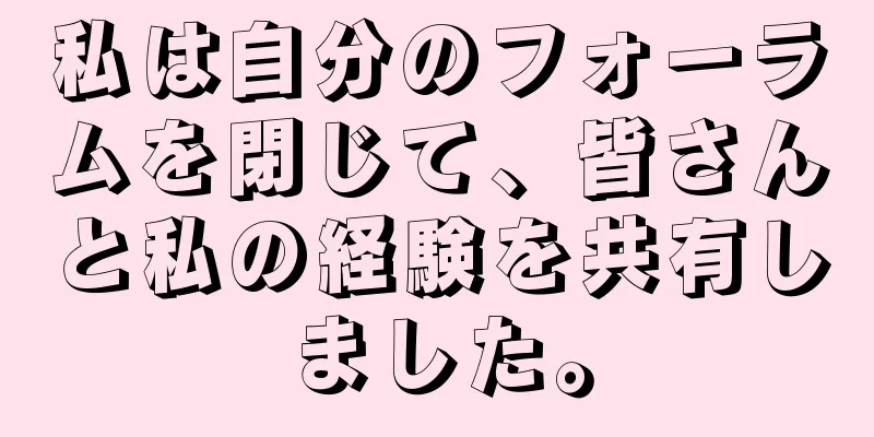 私は自分のフォーラムを閉じて、皆さんと私の経験を共有しました。