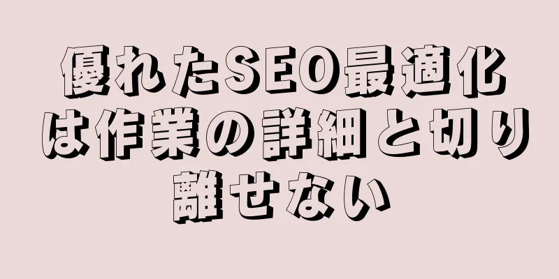 優れたSEO最適化は作業の詳細と切り離せない