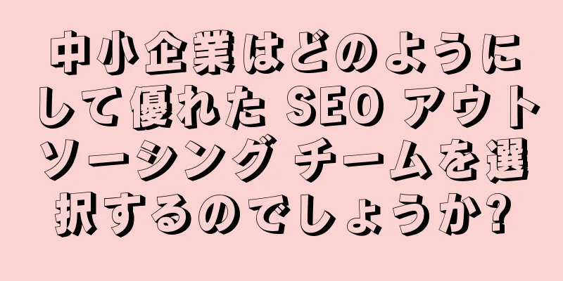 中小企業はどのようにして優れた SEO アウトソーシング チームを選択するのでしょうか?