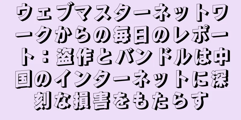 ウェブマスターネットワークからの毎日のレポート：盗作とバンドルは中国のインターネットに深刻な損害をもたらす