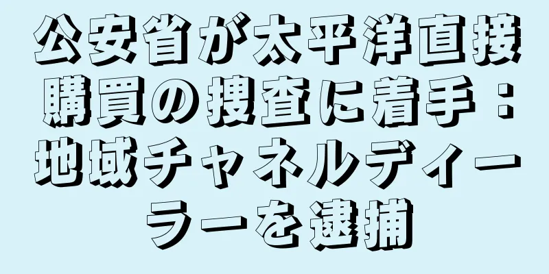 公安省が太平洋直接購買の捜査に着手：地域チャネルディーラーを逮捕