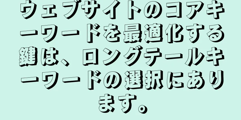 ウェブサイトのコアキーワードを最適化する鍵は、ロングテールキーワードの選択にあります。