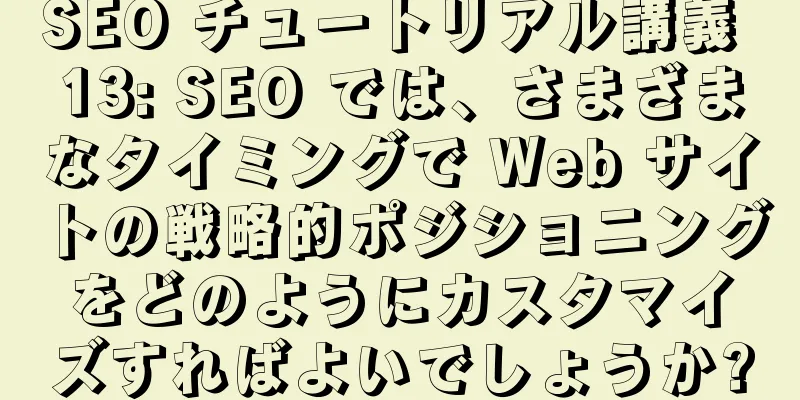 SEO チュートリアル講義 13: SEO では、さまざまなタイミングで Web サイトの戦略的ポジショニングをどのようにカスタマイズすればよいでしょうか?