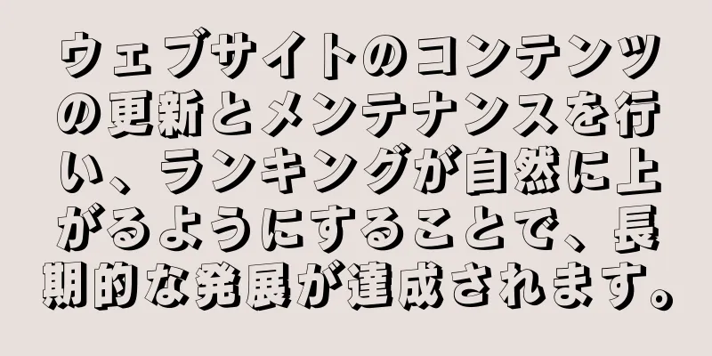 ウェブサイトのコンテンツの更新とメンテナンスを行い、ランキングが自然に上がるようにすることで、長期的な発展が達成されます。