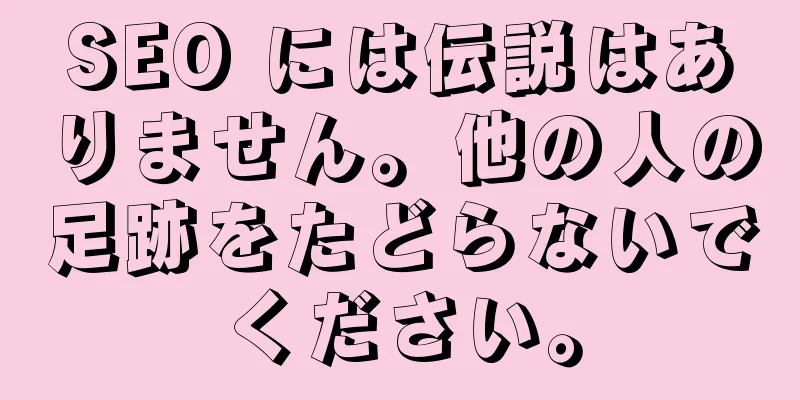 SEO には伝説はありません。他の人の足跡をたどらないでください。
