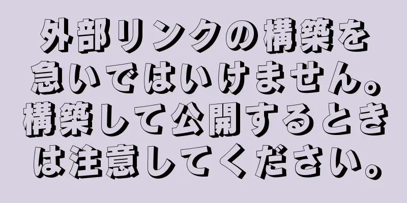 外部リンクの構築を急いではいけません。構築して公開するときは注意してください。