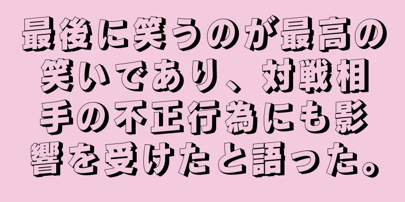 最後に笑うのが最高の笑いであり、対戦相手の不正行為にも影響を受けたと語った。