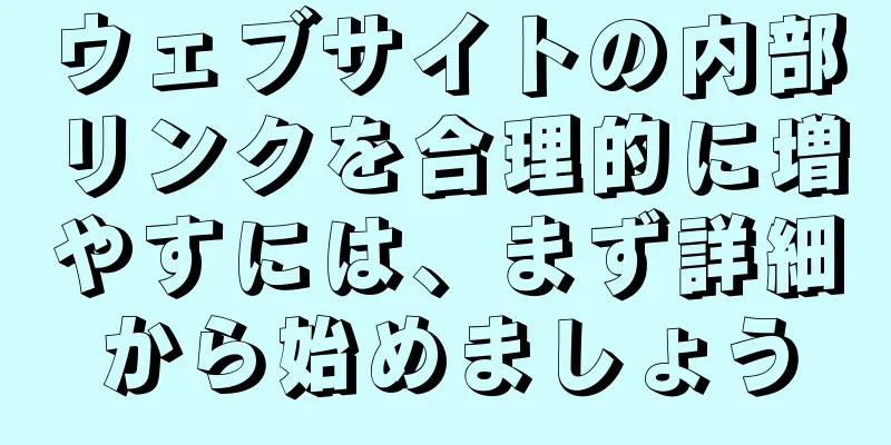 ウェブサイトの内部リンクを合理的に増やすには、まず詳細から始めましょう