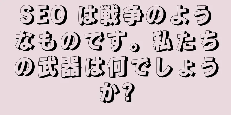 SEO は戦争のようなものです。私たちの武器は何でしょうか?