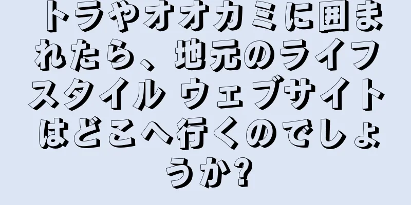 トラやオオカミに囲まれたら、地元のライフスタイル ウェブサイトはどこへ行くのでしょうか?