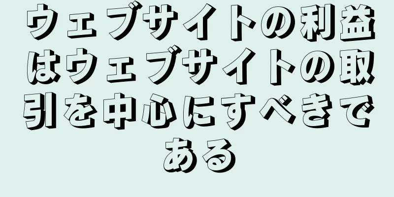 ウェブサイトの利益はウェブサイトの取引を中心にすべきである