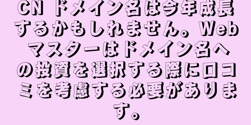 CN ドメイン名は今年成長するかもしれません。Web マスターはドメイン名への投資を選択する際に口コミを考慮する必要があります。