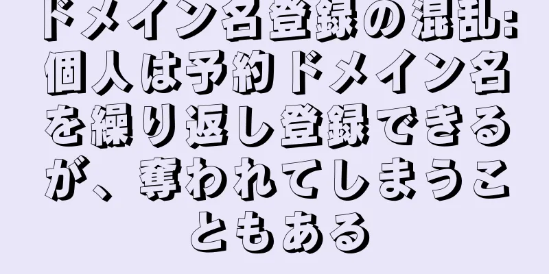 ドメイン名登録の混乱: 個人は予約ドメイン名を繰り返し登録できるが、奪われてしまうこともある