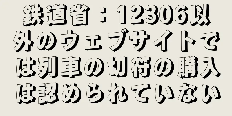 鉄道省：12306以外のウェブサイトでは列車の切符の購入は認められていない