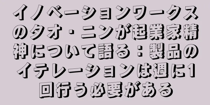 イノベーションワークスのタオ・ニンが起業家精神について語る：製品のイテレーションは週に1回行う必要がある
